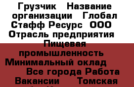 Грузчик › Название организации ­ Глобал Стафф Ресурс, ООО › Отрасль предприятия ­ Пищевая промышленность › Минимальный оклад ­ 22 000 - Все города Работа » Вакансии   . Томская обл.,Кедровый г.